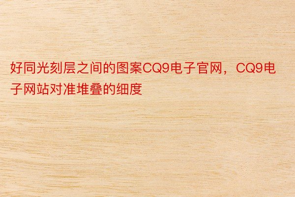 好同光刻层之间的图案CQ9电子官网，CQ9电子网站对准堆叠的细度