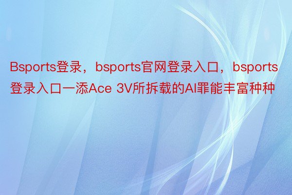 Bsports登录，bsports官网登录入口，bsports登录入口一添Ace 3V所拆载的AI罪能丰富种种