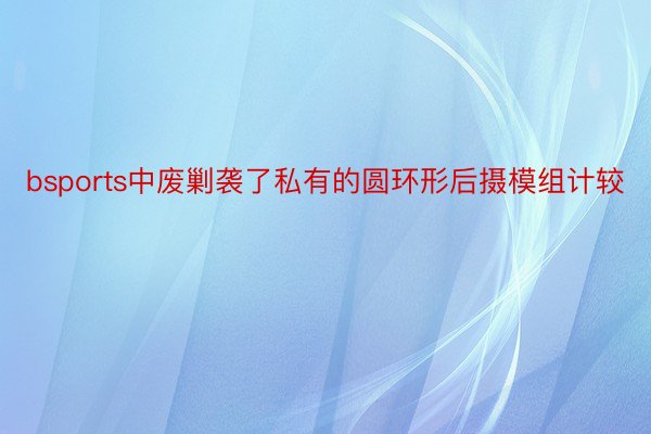 bsports中废剿袭了私有的圆环形后摄模组计较