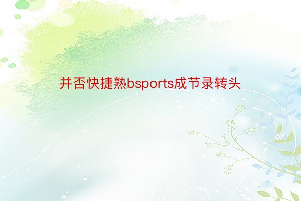 并否快捷熟bsports成节录转头