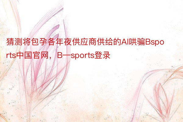 猜测将包孕各年夜供应商供给的AI哄骗Bsports中国官网，B—sports登录