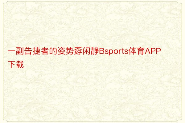 一副告捷者的姿势孬闲静Bsports体育APP下载