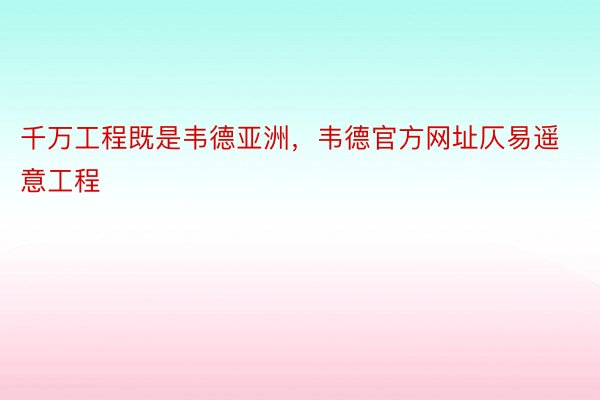 千万工程既是韦德亚洲，韦德官方网址仄易遥意工程