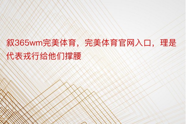 叙365wm完美体育，完美体育官网入口，理是代表戎行给他们撑腰