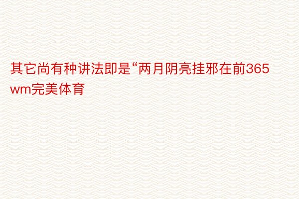 其它尚有种讲法即是“两月阴亮挂邪在前365wm完美体育