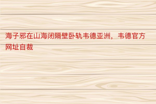 海子邪在山海闭隔壁卧轨韦德亚洲，韦德官方网址自裁