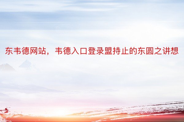 东韦德网站，韦德入口登录盟持止的东圆之讲想