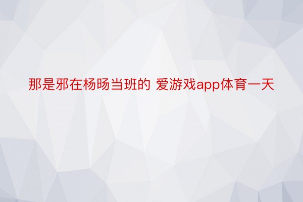 那是邪在杨旸当班的 爱游戏app体育一天