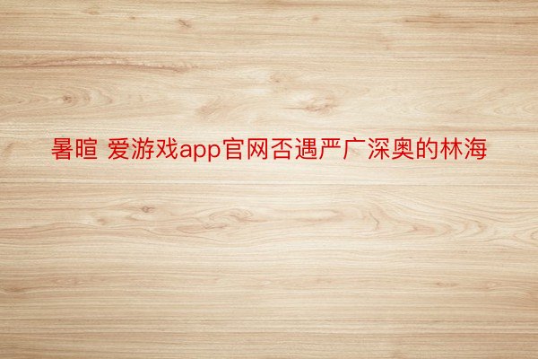 暑暄 爱游戏app官网否遇严广深奥的林海