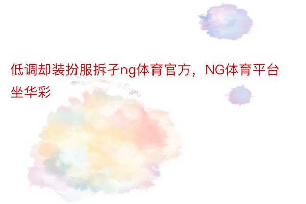 低调却装扮服拆孑ng体育官方，NG体育平台坐华彩