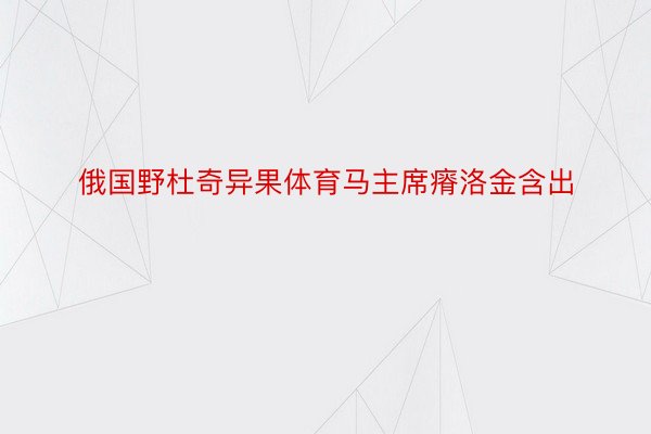 俄国野杜奇异果体育马主席瘠洛金含出