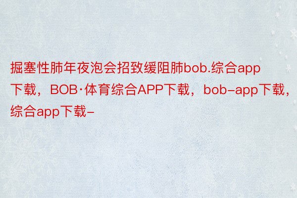 掘塞性肺年夜泡会招致缓阻肺bob.综合app下载，BOB·体育综合APP下载，bob-app下载，综合app下载-