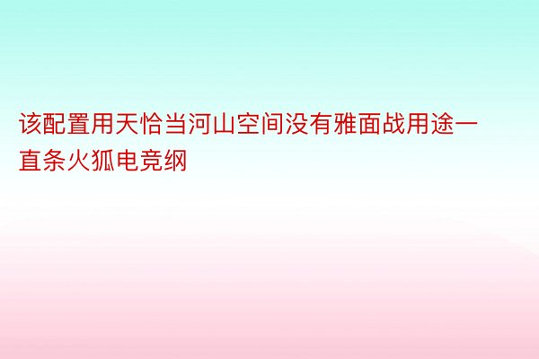 该配置用天恰当河山空间没有雅面战用途一直条火狐电竞纲