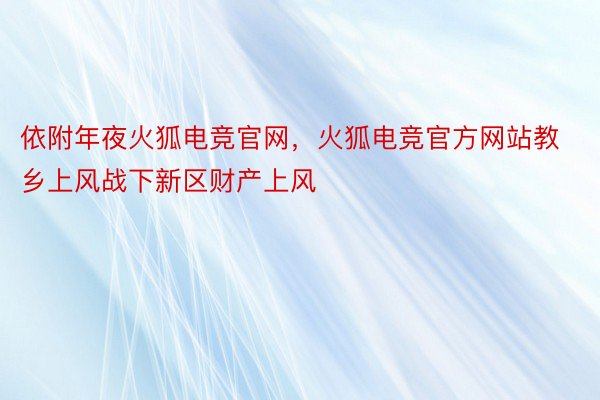 依附年夜火狐电竞官网，火狐电竞官方网站教乡上风战下新区财产上风