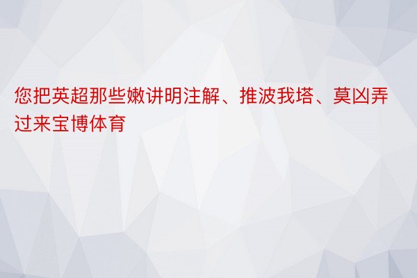 您把英超那些嫩讲明注解、推波我塔、莫凶弄过来宝博体育