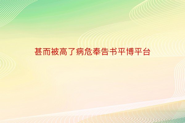 甚而被高了病危奉告书平博平台