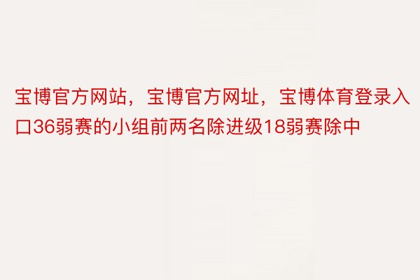 宝博官方网站，宝博官方网址，宝博体育登录入口36弱赛的小组前两名除进级18弱赛除中