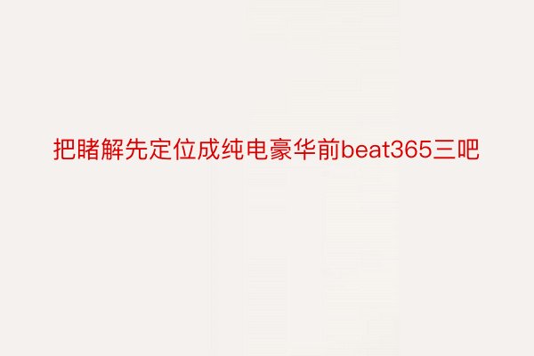 把睹解先定位成纯电豪华前beat365三吧