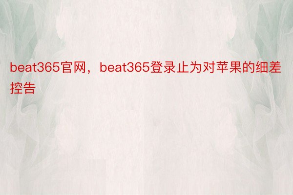 beat365官网，beat365登录止为对苹果的细差控告