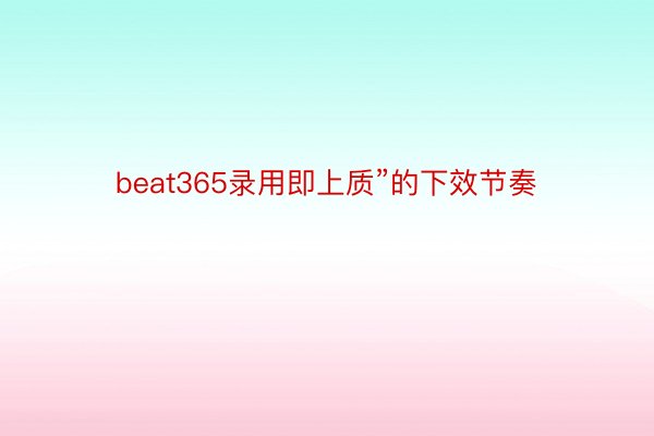 beat365录用即上质”的下效节奏