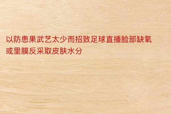 以防患果武艺太少而招致足球直播脸部缺氧或里膜反采取皮肤水分