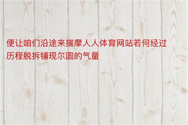 便让咱们沿途来揣摩人人体育网站若何经过历程脱拆铺现尔圆的气量