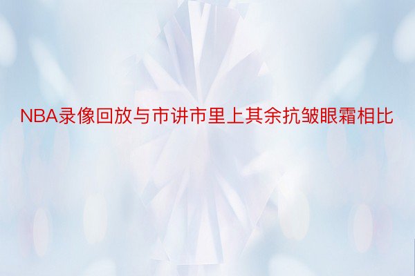 NBA录像回放与市讲市里上其余抗皱眼霜相比