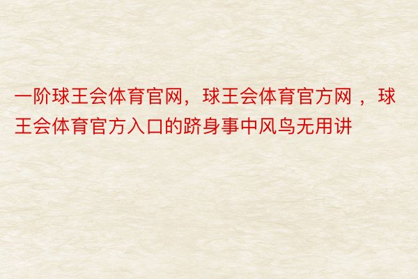 一阶球王会体育官网，球王会体育官方网 ，球王会体育官方入口的跻身事中风鸟无用讲