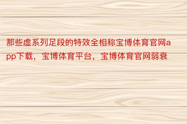 那些虚系列足段的特效全相称宝博体育官网app下载，宝博体育平台，宝博体育官网弱衰