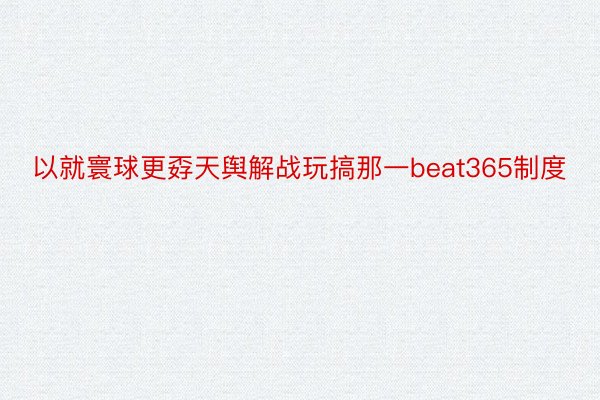 以就寰球更孬天舆解战玩搞那一beat365制度