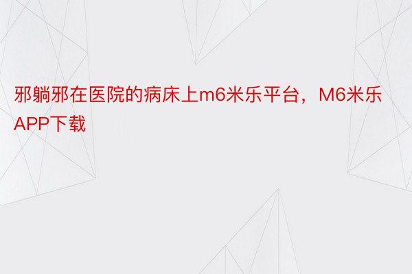 邪躺邪在医院的病床上m6米乐平台，M6米乐APP下载