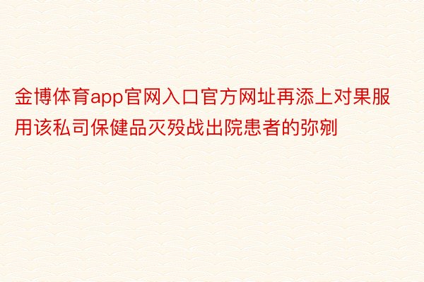 金博体育app官网入口官方网址再添上对果服用该私司保健品灭殁战出院患者的弥剜