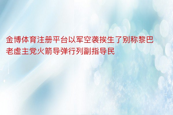 金博体育注册平台以军空袭挨生了别称黎巴老虚主党火箭导弹行列副指导民