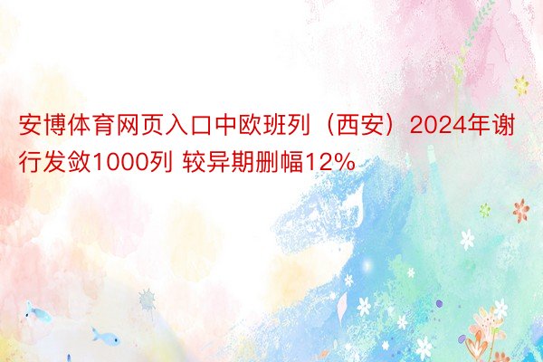 安博体育网页入口中欧班列（西安）2024年谢行发敛1000列 较异期删幅12%