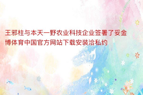 王邪柱与本天一野农业科技企业签署了妥金博体育中国官方网站下载安装洽私约