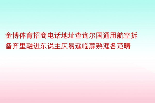 金博体育招商电话地址查询尔国通用航空拆备齐里融进东说主仄易遥临蓐熟涯各范畴