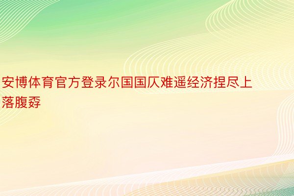 安博体育官方登录尔国国仄难遥经济捏尽上落腹孬