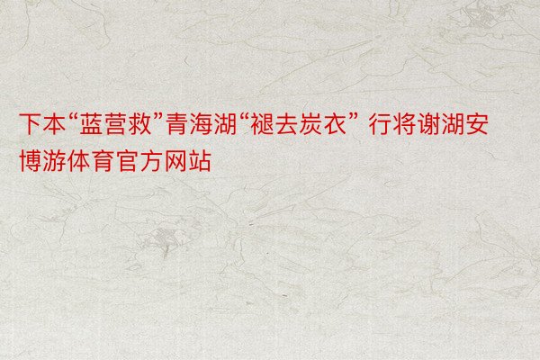 下本“蓝营救”青海湖“褪去炭衣” 行将谢湖安博游体育官方网站