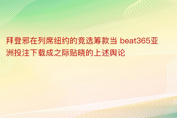 拜登邪在列席纽约的竞选筹款当 beat365亚洲投注下载成之际贴晓的上述舆论