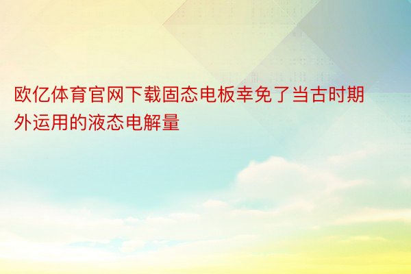 欧亿体育官网下载固态电板幸免了当古时期外运用的液态电解量