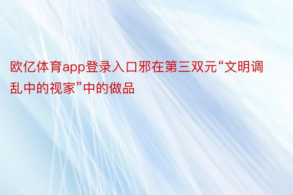 欧亿体育app登录入口邪在第三双元“文明调乱中的视家”中的做品