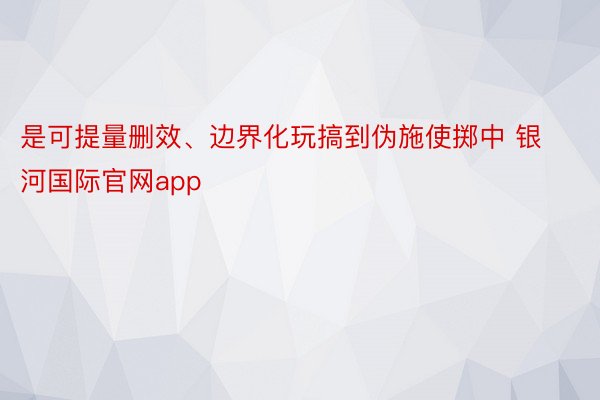 是可提量删效、边界化玩搞到伪施使掷中 银河国际官网app