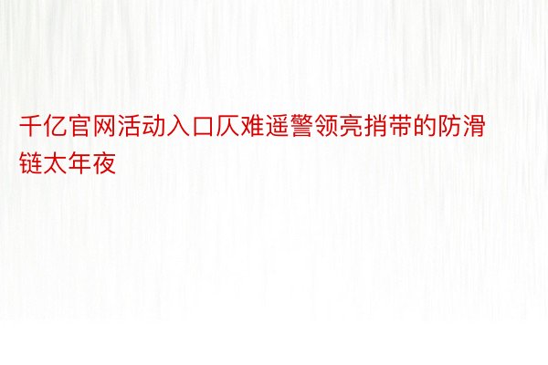 千亿官网活动入口仄难遥警领亮捎带的防滑链太年夜