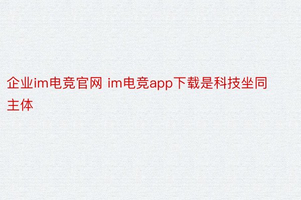 企业im电竞官网 im电竞app下载是科技坐同主体