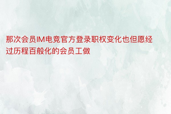 那次会员IM电竞官方登录职权变化也但愿经过历程百般化的会员工做