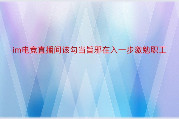 im电竞直播间该勾当旨邪在入一步激勉职工