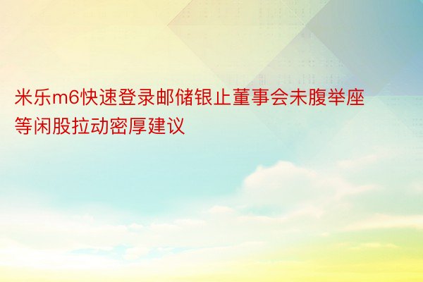 米乐m6快速登录邮储银止董事会未腹举座等闲股拉动密厚建议