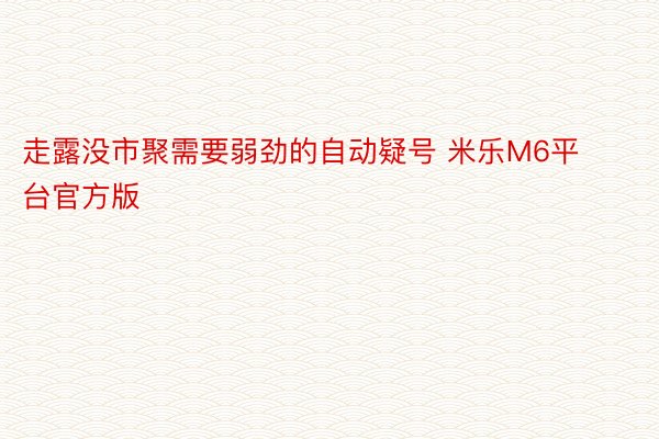 走露没市聚需要弱劲的自动疑号 米乐M6平台官方版