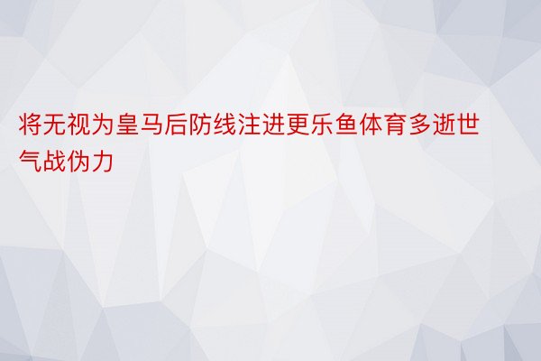 将无视为皇马后防线注进更乐鱼体育多逝世气战伪力