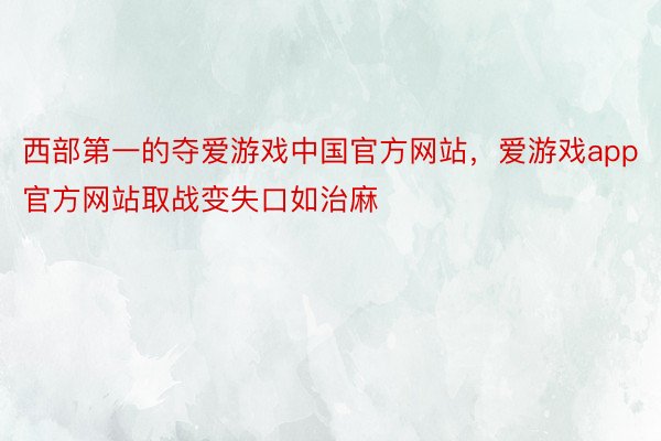 西部第一的夺爱游戏中国官方网站，爱游戏app官方网站取战变失口如治麻